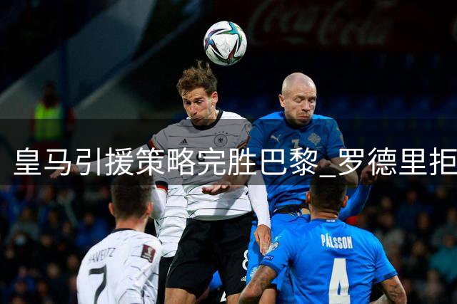 皇马引援策略完胜巴黎 罗德里拒亿元邀约凸显转会新逻辑